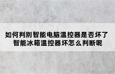 如何判别智能电脑温控器是否坏了 智能冰箱温控器坏怎么判断呢